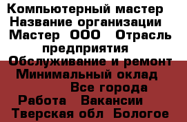 Компьютерный мастер › Название организации ­ Мастер, ООО › Отрасль предприятия ­ Обслуживание и ремонт › Минимальный оклад ­ 95 000 - Все города Работа » Вакансии   . Тверская обл.,Бологое г.